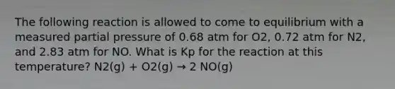 The following reaction is allowed to come to equilibrium with a measured partial pressure of 0.68 atm for O2, 0.72 atm for N2, and 2.83 atm for NO. What is Kp for the reaction at this temperature? N2(g) + O2(g) → 2 NO(g)