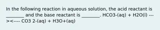 In the following reaction in aqueous solution, the acid reactant is ________ and the base reactant is ________. HCO3-(aq) + H2O(l) ---><---- CO3 2-(aq) + H3O+(aq)