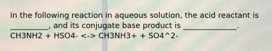 In the following reaction in aqueous solution, the acid reactant is __________, and its conjugate base product is ______________. CH3NH2 + HSO4- CH3NH3+ + SO4^2-