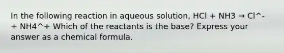 In the following reaction in aqueous solution, HCl + NH3 → Cl^- + NH4^+ Which of the reactants is the base? Express your answer as a chemical formula.