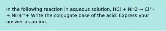 In the following reaction in aqueous solution, HCl + NH3 → Cl^- + NH4^+ Write the conjugate base of the acid. Express your answer as an ion.