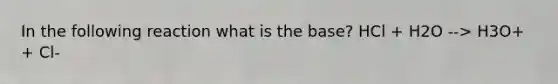 In the following reaction what is the base? HCl + H2O --> H3O+ + Cl-