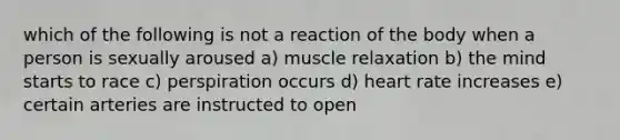 which of the following is not a reaction of the body when a person is sexually aroused a) muscle relaxation b) the mind starts to race c) perspiration occurs d) heart rate increases e) certain arteries are instructed to open