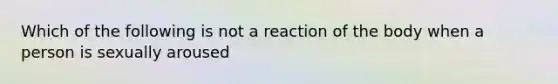 Which of the following is not a reaction of the body when a person is sexually aroused