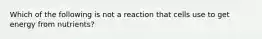 Which of the following is not a reaction that cells use to get energy from nutrients?