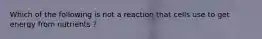 Which of the following is not a reaction that cells use to get energy from nutrients ?