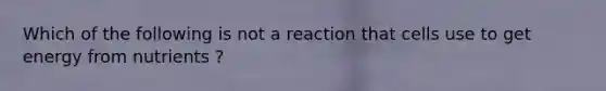 Which of the following is not a reaction that cells use to get energy from nutrients ?