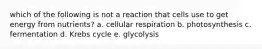 which of the following is not a reaction that cells use to get energy from nutrients? a. cellular respiration b. photosynthesis c. fermentation d. Krebs cycle e. glycolysis