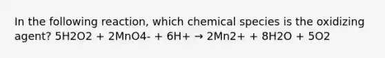 In the following reaction, which chemical species is the oxidizing agent? 5H2O2 + 2MnO4- + 6H+ → 2Mn2+ + 8H2O + 5O2