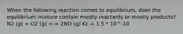 When the following reaction comes to equilibrium, does the equilibrium mixture contain mostly reactants or mostly products? N2 (g) + O2 (g) 2NO (g) Kc = 1.5 * 10^-10