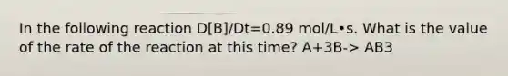 In the following reaction D[B]/Dt=0.89 mol/L•s. What is the value of the rate of the reaction at this time? A+3B-> AB3