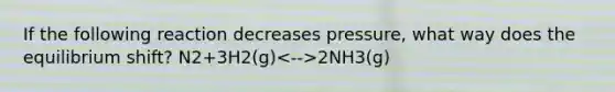 If the following reaction decreases pressure, what way does the equilibrium shift? N2+3H2(g) 2NH3(g)