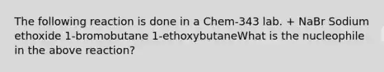 The following reaction is done in a Chem-343 lab. + NaBr Sodium ethoxide 1-bromobutane 1-ethoxybutaneWhat is the nucleophile in the above reaction?