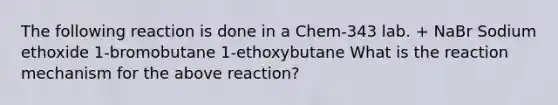 The following reaction is done in a Chem-343 lab. + NaBr Sodium ethoxide 1-bromobutane 1-ethoxybutane What is the reaction mechanism for the above reaction?