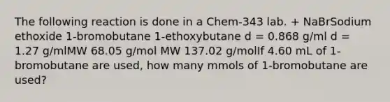 The following reaction is done in a Chem-343 lab. + NaBrSodium ethoxide 1-bromobutane 1-ethoxybutane d = 0.868 g/ml d = 1.27 g/mlMW 68.05 g/mol MW 137.02 g/molIf 4.60 mL of 1-bromobutane are used, how many mmols of 1-bromobutane are used?