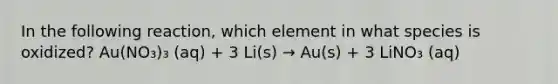 In the following reaction, which element in what species is oxidized? Au(NO₃)₃ (aq) + 3 Li(s) → Au(s) + 3 LiNO₃ (aq)