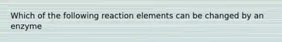 Which of the following reaction elements can be changed by an enzyme