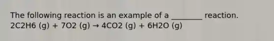 The following reaction is an example of a ________ reaction. 2C2H6 (g) + 7O2 (g) → 4CO2 (g) + 6H2O (g)