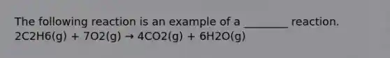 The following reaction is an example of a ________ reaction. 2C2H6(g) + 7O2(g) → 4CO2(g) + 6H2O(g)