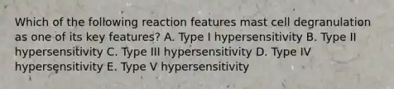 Which of the following reaction features mast cell degranulation as one of its key features? A. Type I hypersensitivity B. Type II hypersensitivity C. Type III hypersensitivity D. Type IV hypersensitivity E. Type V hypersensitivity