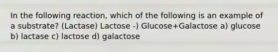 In the following reaction, which of the following is an example of a substrate? (Lactase) Lactose -) Glucose+Galactose a) glucose b) lactase c) lactose d) galactose