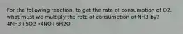 For the following reaction, to get the rate of consumption of O2, what must we multiply the rate of consumption of NH3 by? 4NH3+5O2→4NO+6H2O