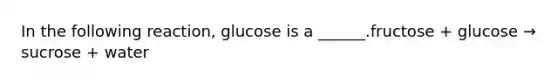 In the following reaction, glucose is a ______.fructose + glucose → sucrose + water