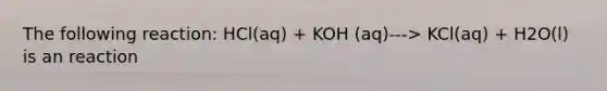 The following reaction: HCl(aq) + KOH (aq)---> KCl(aq) + H2O(l) is an reaction