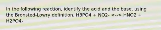 In the following reaction, identify the acid and the base, using the Bronsted-Lowry definition. H3PO4 + NO2- HNO2 + H2PO4-