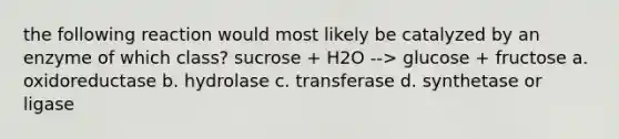 the following reaction would most likely be catalyzed by an enzyme of which class? sucrose + H2O --> glucose + fructose a. oxidoreductase b. hydrolase c. transferase d. synthetase or ligase