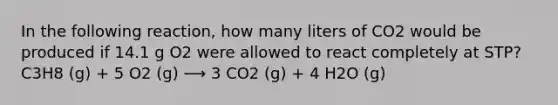 In the following reaction, how many liters of CO2 would be produced if 14.1 g O2 were allowed to react completely at STP? C3H8 (g) + 5 O2 (g) ⟶ 3 CO2 (g) + 4 H2O (g)