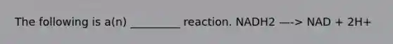 The following is a(n) _________ reaction. NADH2 —-> NAD + 2H+