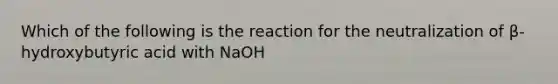 Which of the following is the reaction for the neutralization of β-hydroxybutyric acid with NaOH