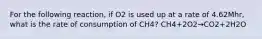 For the following reaction, if O2 is used up at a rate of 4.62Mhr, what is the rate of consumption of CH4? CH4+2O2→CO2+2H2O