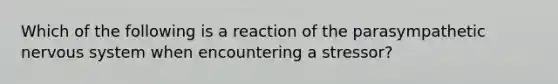 Which of the following is a reaction of the parasympathetic nervous system when encountering a stressor?