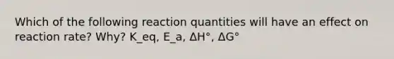 Which of the following reaction quantities will have an effect on reaction rate? Why? K_eq, E_a, ΔH°, ΔG°