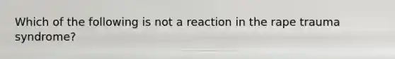 Which of the following is not a reaction in the rape trauma syndrome?