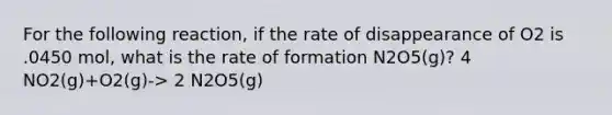 For the following reaction, if the rate of disappearance of O2 is .0450 mol, what is the rate of formation N2O5(g)? 4 NO2(g)+O2(g)-> 2 N2O5(g)