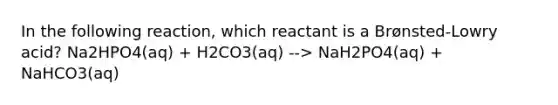 In the following reaction, which reactant is a Brønsted-Lowry acid? Na2HPO4(aq) + H2CO3(aq) --> NaH2PO4(aq) + NaHCO3(aq)