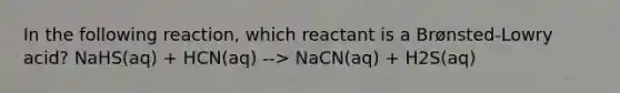 In the following reaction, which reactant is a Brønsted-Lowry acid? NaHS(aq) + HCN(aq) --> NaCN(aq) + H2S(aq)