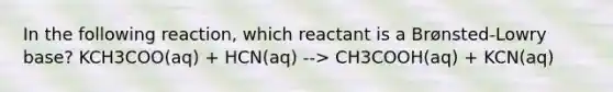 In the following reaction, which reactant is a Brønsted-Lowry base? KCH3COO(aq) + HCN(aq) --> CH3COOH(aq) + KCN(aq)