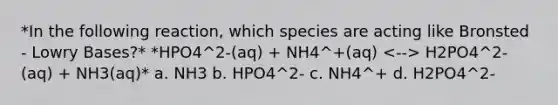 *In the following reaction, which species are acting like Bronsted - Lowry Bases?* *HPO4^2-(aq) + NH4^+(aq) H2PO4^2-(aq) + NH3(aq)* a. NH3 b. HPO4^2- c. NH4^+ d. H2PO4^2-