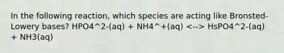 In the following reaction, which species are acting like Bronsted-Lowery bases? HPO4^2-(aq) + NH4^+(aq) HsPO4^2-(aq) + NH3(aq)