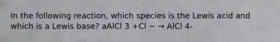 In the following reaction, which species is the Lewis acid and which is a Lewis base? aAlCl 3 +Cl − → AlCl 4-