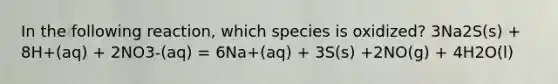 In the following reaction, which species is oxidized? 3Na2S(s) + 8H+(aq) + 2NO3-(aq) = 6Na+(aq) + 3S(s) +2NO(g) + 4H2O(l)