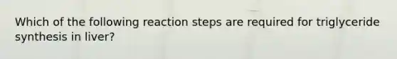 Which of the following reaction steps are required for triglyceride synthesis in liver?