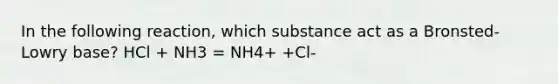 In the following reaction, which substance act as a Bronsted-Lowry base? HCl + NH3 = NH4+ +Cl-