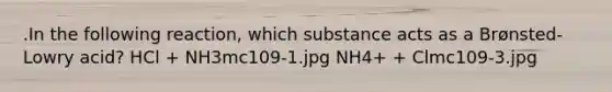 .In the following reaction, which substance acts as a Brønsted-Lowry acid? HCl + NH3mc109-1.jpg NH4+ + Clmc109-3.jpg