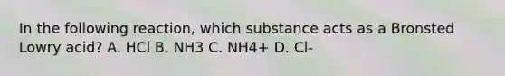 In the following reaction, which substance acts as a Bronsted Lowry acid? A. HCl B. NH3 C. NH4+ D. Cl-