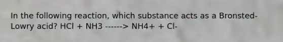 In the following reaction, which substance acts as a Bronsted-Lowry acid? HCl + NH3 ------> NH4+ + Cl-